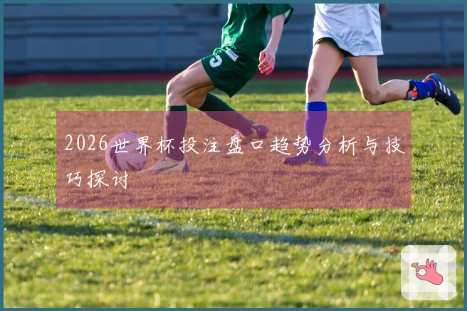 2026世界杯投注盘口趋势分析与技巧探讨