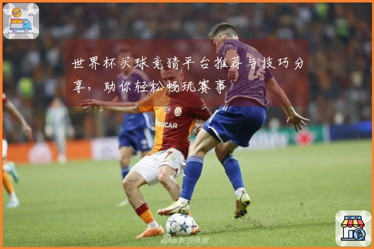 世界杯买球竞猜平台推荐与技巧分享，助你轻松畅玩赛事