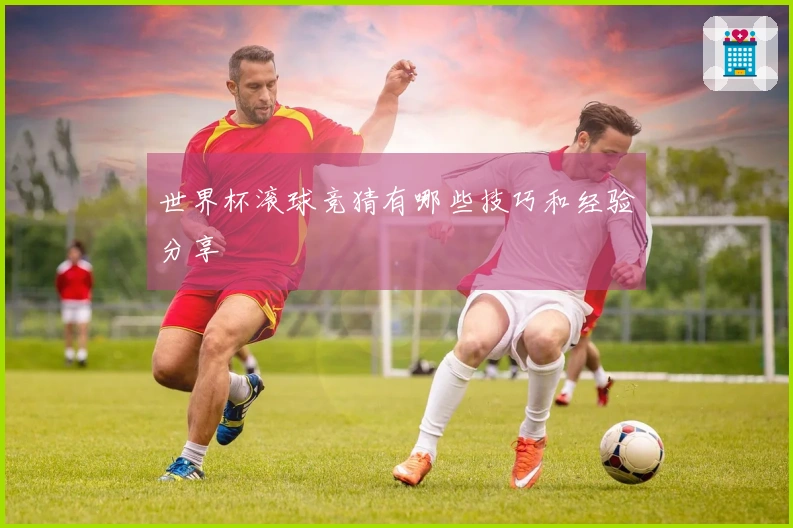世界杯滚球竞猜有哪些技巧和经验分享