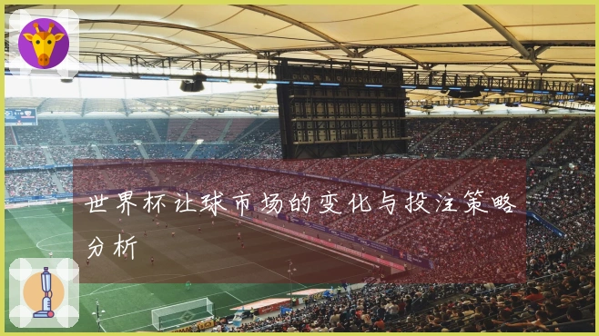 世界杯让球市场的变化与投注策略分析