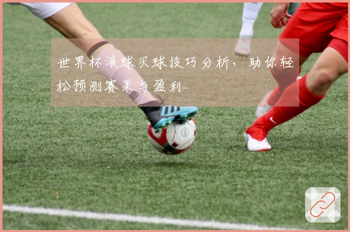世界杯滚球买球技巧分析，助你轻松预测赛果与盈利
