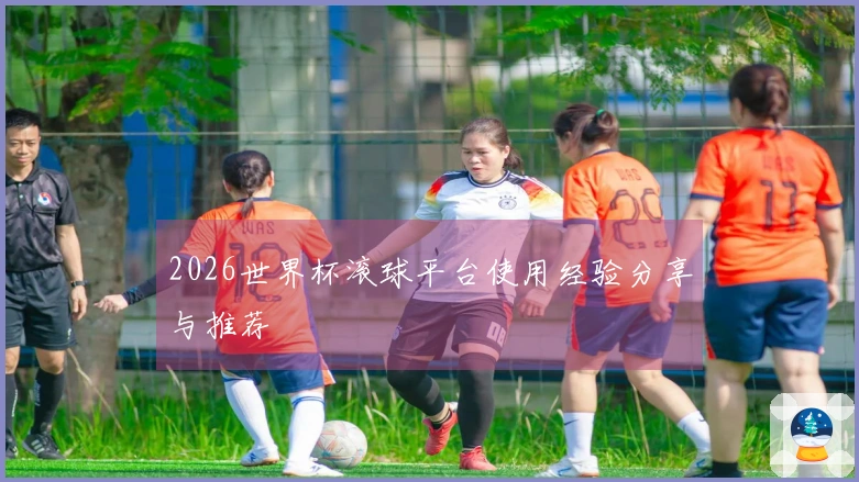 2026世界杯滚球平台使用经验分享与推荐