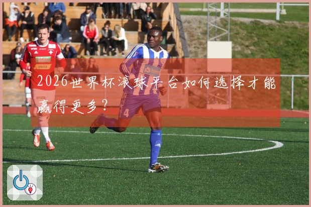 2026世界杯滚球平台如何选择才能赢得更多？