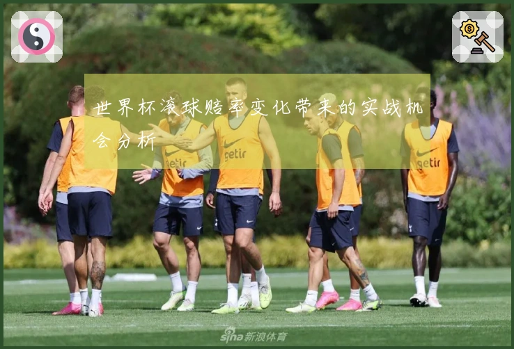 世界杯滚球赔率变化带来的实战机会分析