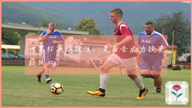 世界杯滚球投注，是否会成为投资新风口？