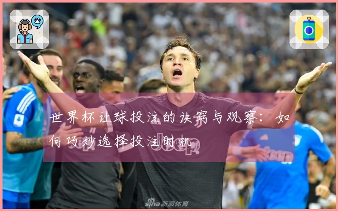 世界杯让球投注的诀窍与观察：如何巧妙选择投注时机