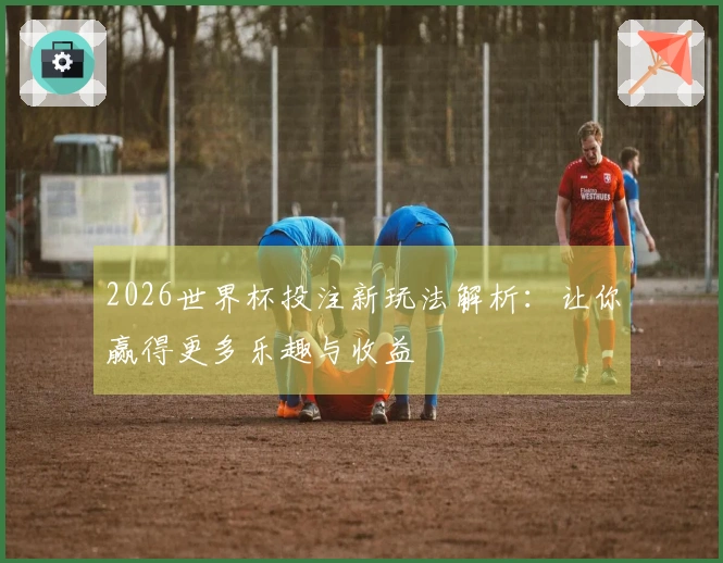 2026世界杯投注新玩法解析：让你赢得更多乐趣与收益