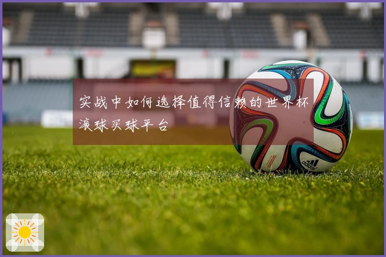 实战中如何选择值得信赖的世界杯滚球买球平台