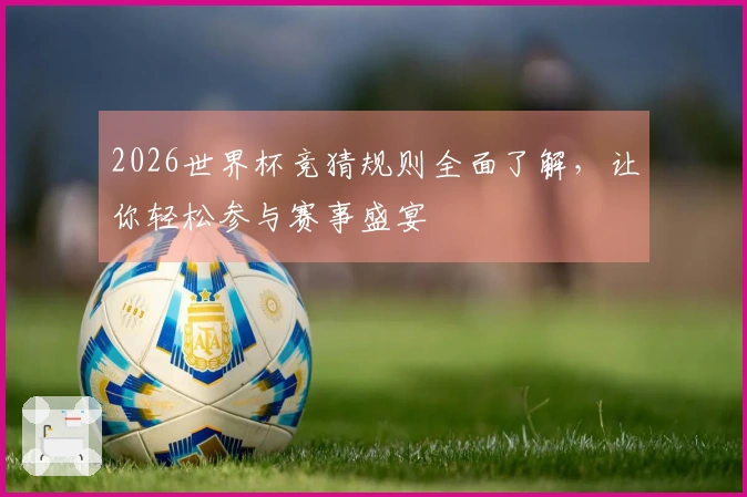 2026世界杯竞猜规则全面了解，让你轻松参与赛事盛宴