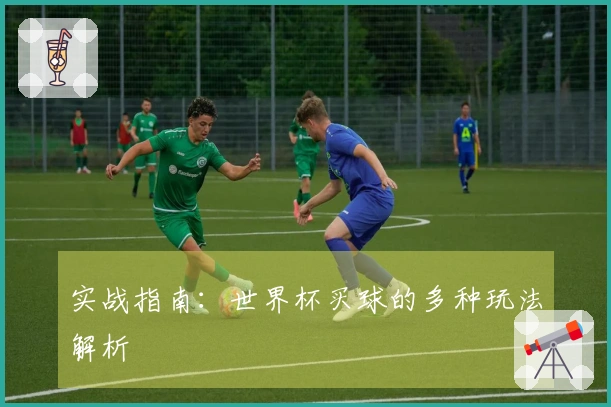 实战指南：世界杯买球的多种玩法解析