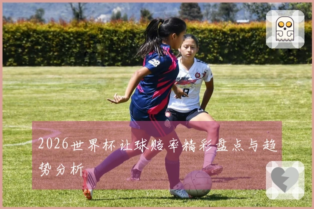 2026世界杯让球赔率精彩盘点与趋势分析