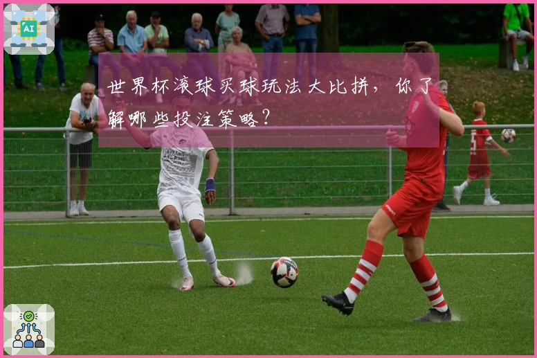 世界杯滚球买球玩法大比拼，你了解哪些投注策略？