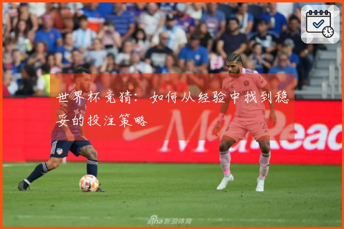 世界杯竞猜：如何从经验中找到稳妥的投注策略