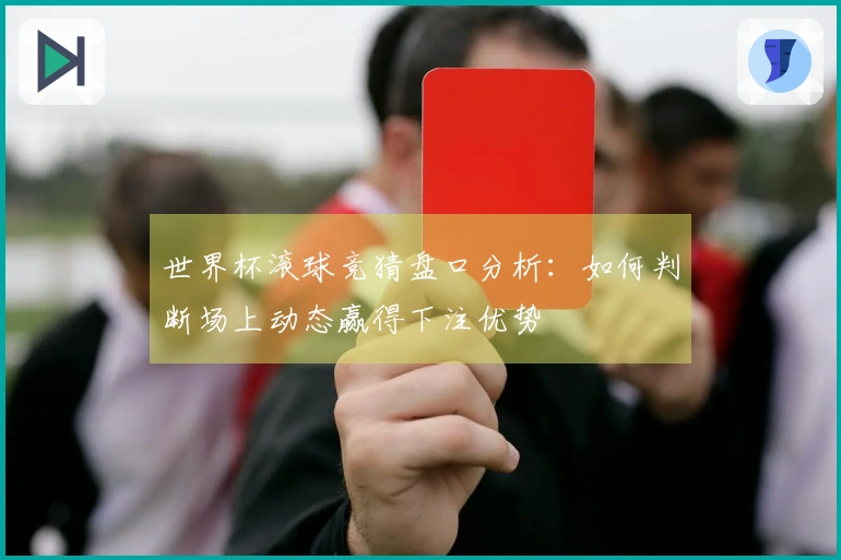 世界杯滚球竞猜盘口分析：如何判断场上动态赢得下注优势