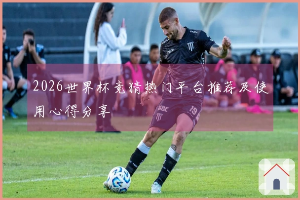 2026世界杯竞猜热门平台推荐及使用心得分享