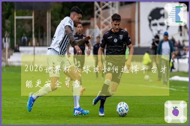 2026世界杯买球该如何选择平台才能更安全可靠