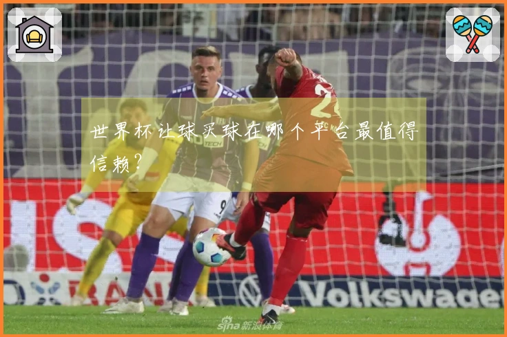 世界杯让球买球在哪个平台最值得信赖？