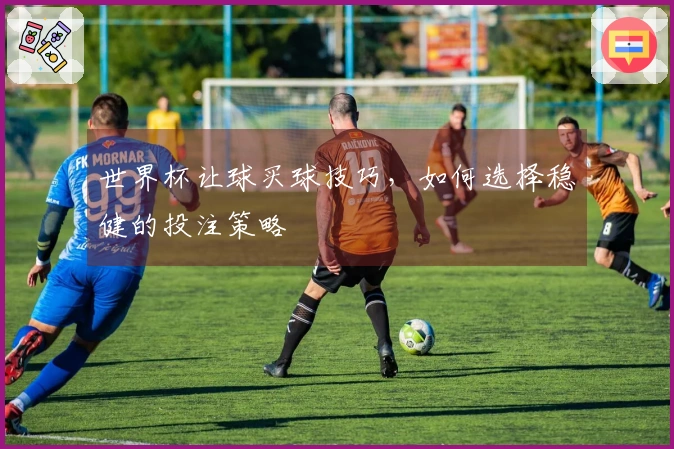 世界杯让球买球技巧，如何选择稳健的投注策略