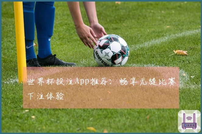 世界杯投注App推荐：畅享无缝比赛下注体验