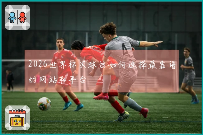 2026世界杯买球该如何选择最靠谱的网站和平台