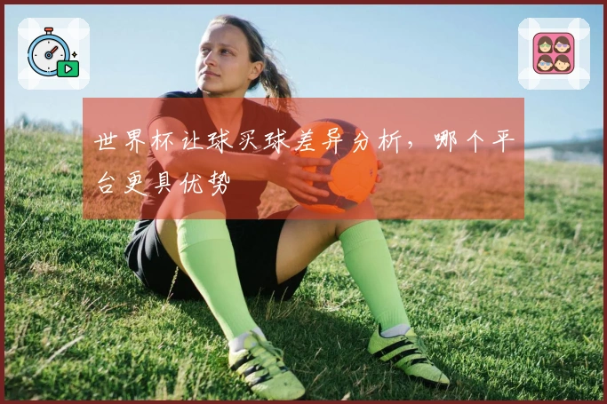 世界杯让球买球差异分析，哪个平台更具优势