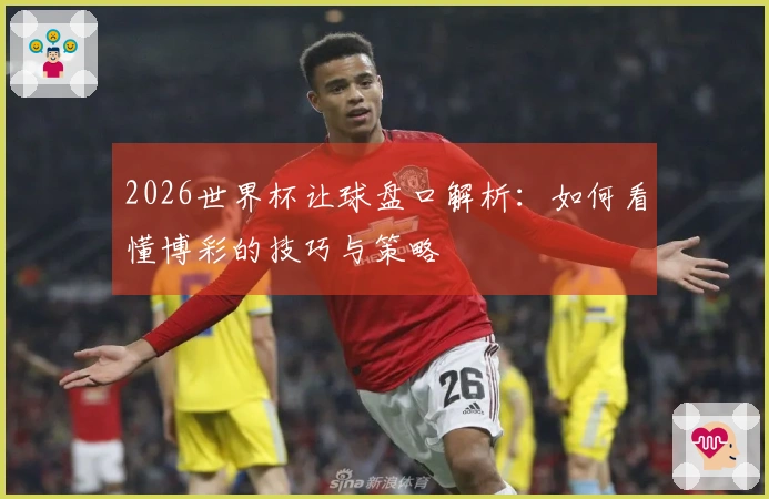 2026世界杯让球盘口解析：如何看懂博彩的技巧与策略