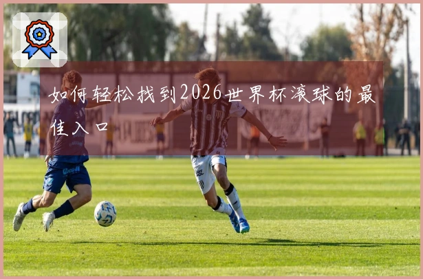 如何轻松找到2026世界杯滚球的最佳入口
