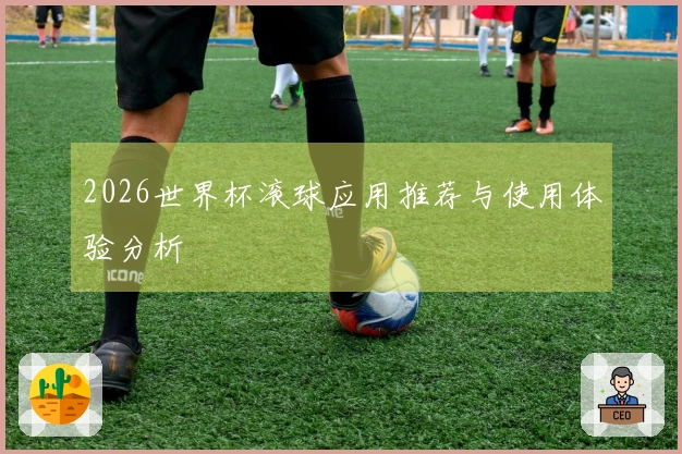 2026世界杯滚球应用推荐与使用体验分析