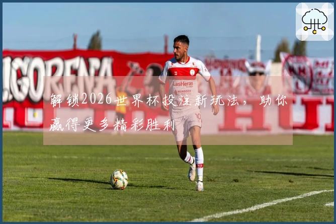 解锁2026世界杯投注新玩法，助你赢得更多精彩胜利