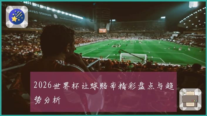 2026世界杯让球赔率精彩盘点与趋势分析