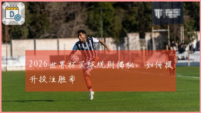 2026世界杯买球规则揭秘，如何提升投注胜率
