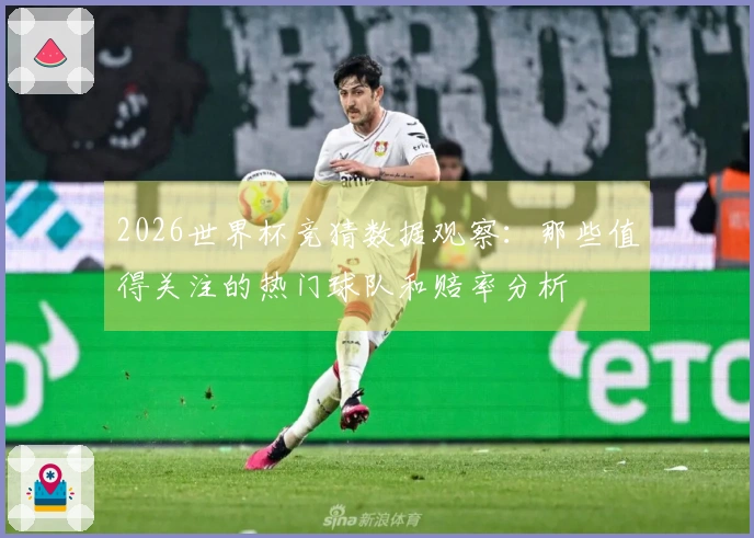 2026世界杯竞猜数据观察：那些值得关注的热门球队和赔率分析