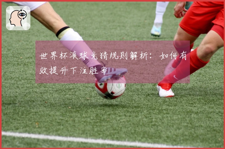 世界杯滚球竞猜规则解析：如何有效提升下注胜率