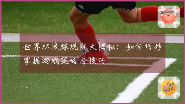 世界杯滚球规则大揭秘：如何巧妙掌握游戏策略与技巧