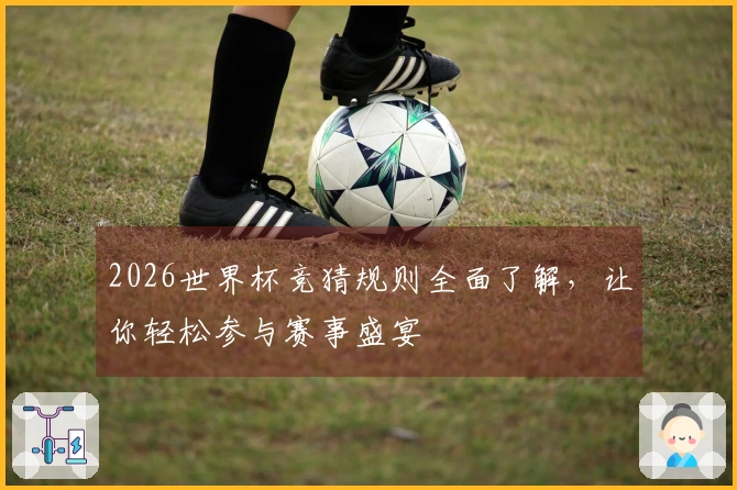 2026世界杯竞猜规则全面了解，让你轻松参与赛事盛宴