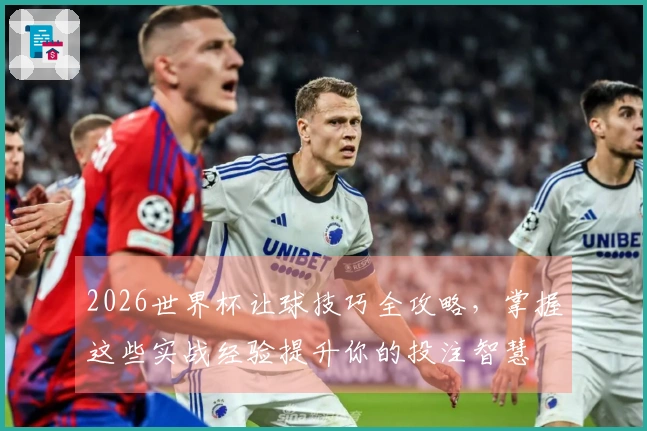 2026世界杯让球技巧全攻略，掌握这些实战经验提升你的投注智慧