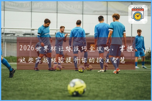 2026世界杯让球技巧全攻略，掌握这些实战经验提升你的投注智慧