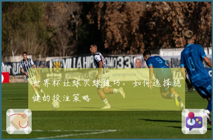 世界杯让球买球技巧，如何选择稳健的投注策略