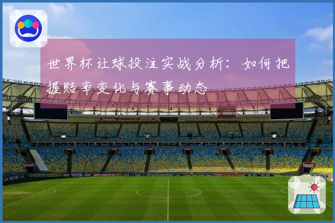 世界杯让球投注实战分析：如何把握赔率变化与赛事动态