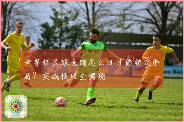 世界杯买球竞猜怎么玩才能锁定胜局？实战技巧全揭晓