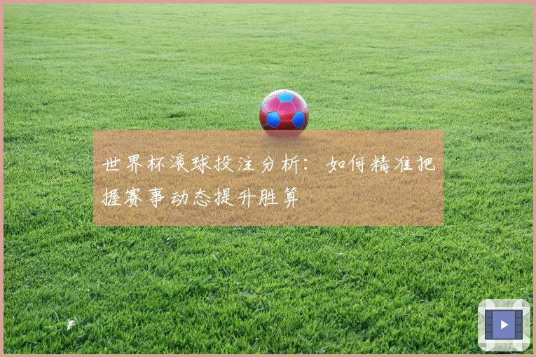 世界杯滚球投注分析：如何精准把握赛事动态提升胜算