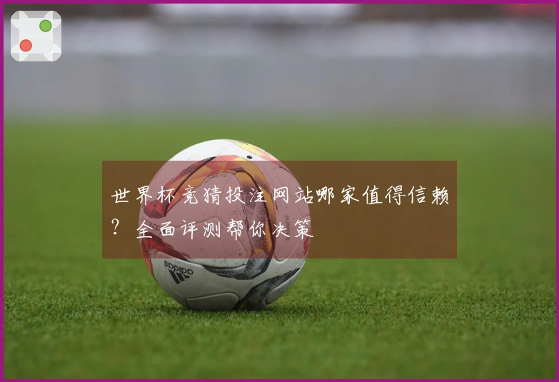 世界杯竞猜投注网站哪家值得信赖？全面评测帮你决策