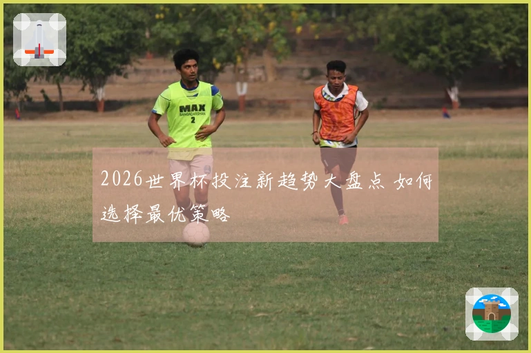 2026世界杯投注新趋势大盘点 如何选择最优策略