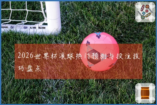 2026世界杯滚球热门预测与投注技巧盘点