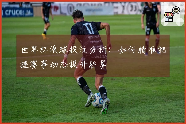 世界杯滚球投注分析：如何精准把握赛事动态提升胜算