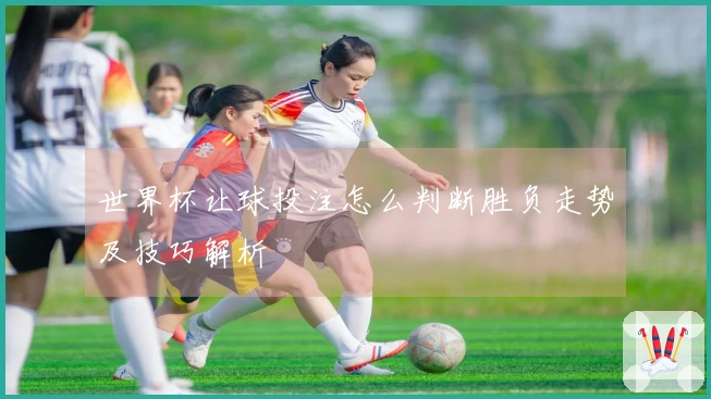 世界杯让球投注怎么判断胜负走势及技巧解析