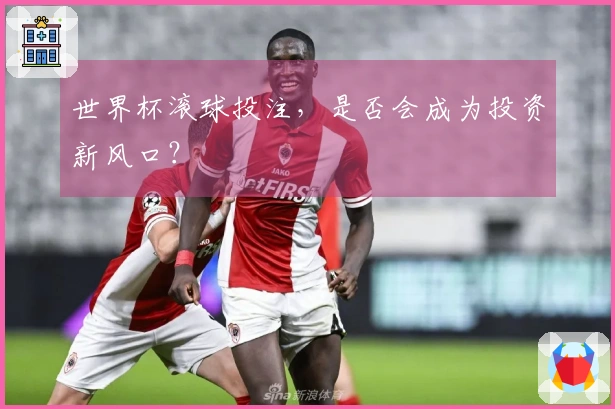 世界杯滚球投注，是否会成为投资新风口？
