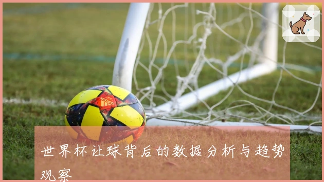 世界杯让球背后的数据分析与趋势观察