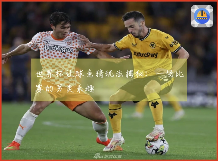 世界杯让球竞猜玩法揭秘：一场比赛的另类乐趣