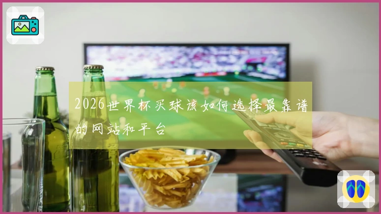 2026世界杯买球该如何选择最靠谱的网站和平台